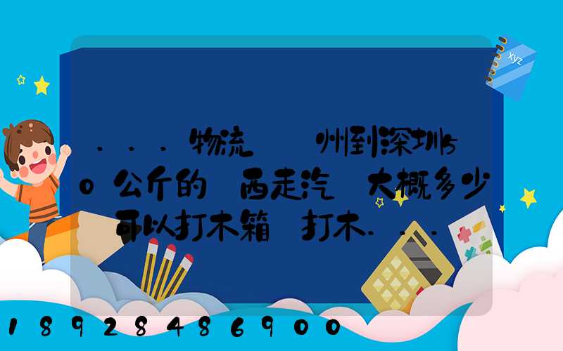 ...物流從蘇州到深圳50公斤的東西走汽運大概多少錢可以打木箱嗎打木...