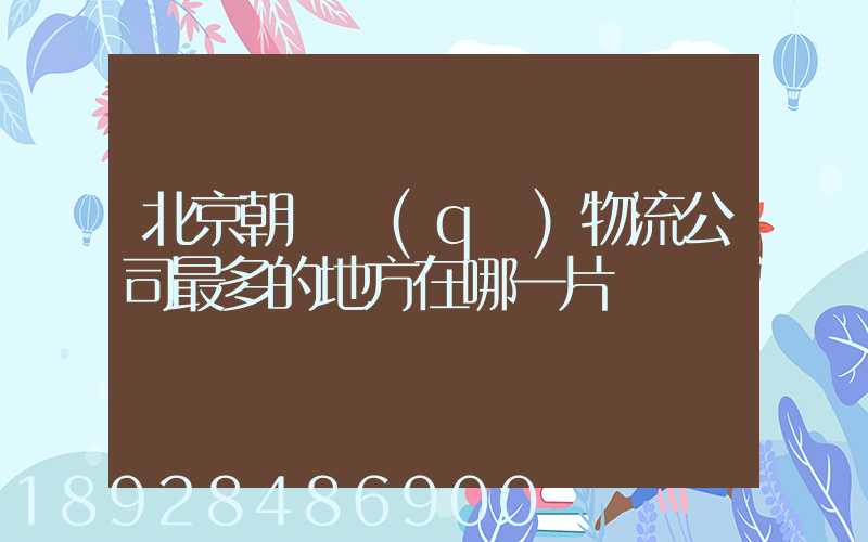 北京朝陽區(qū)物流公司最多的地方在哪一片