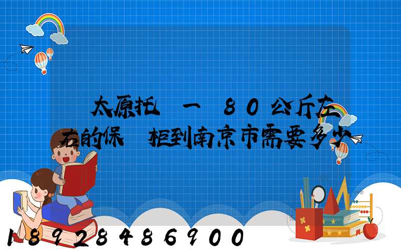 從太原托運一個80公斤左右的保險柜到南京市需要多少錢