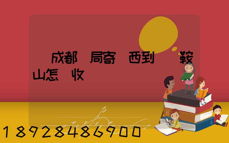 從成都郵局寄東西到遼寧鞍山怎樣收費