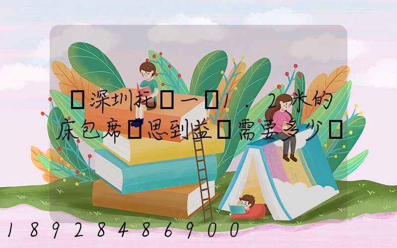 從深圳托運一張1.2米的床包席夢思到益陽需要多少錢