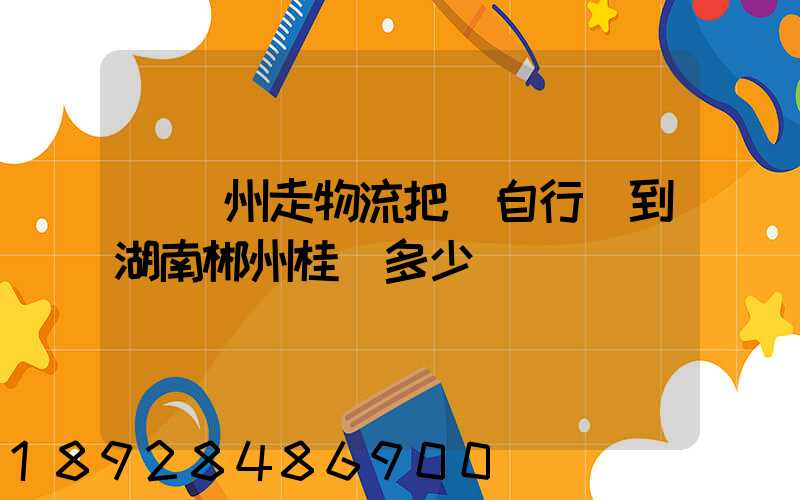 從蘇州走物流把電自行車到湖南郴州桂陽多少錢
