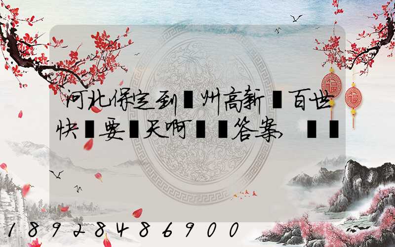 河北保定到蘇州高新區百世快遞要幾天啊繼續答案,謝謝