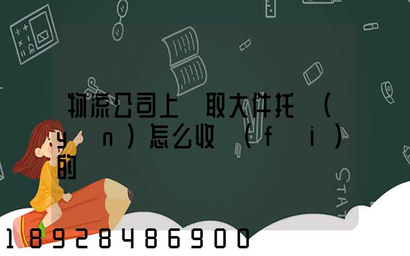 物流公司上門取大件托運(yùn)怎么收費(fèi)的