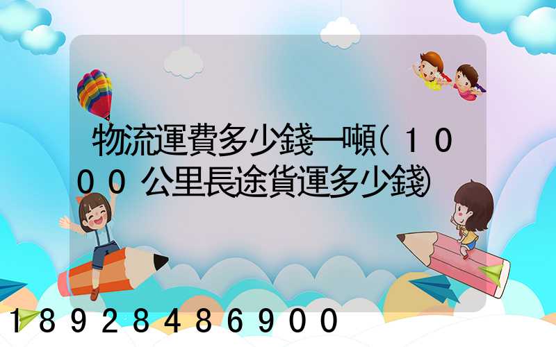 物流運費多少錢一噸(1000公里長途貨運多少錢)