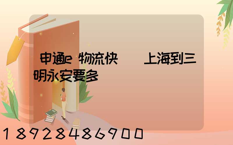 申通e物流快遞從上海到三明永安要多長時間