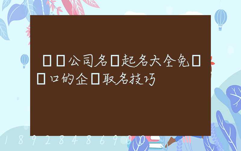 運輸公司名稱起名大全免費順口的企業取名技巧